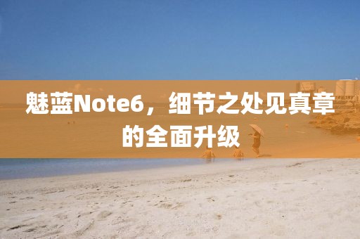 魅蓝Note6，细节之处见真章的全面升级
