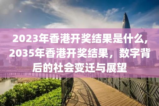 2023年香港开奖结果是什么,2035年香港开奖结果，数字背后的社会变迁与展望