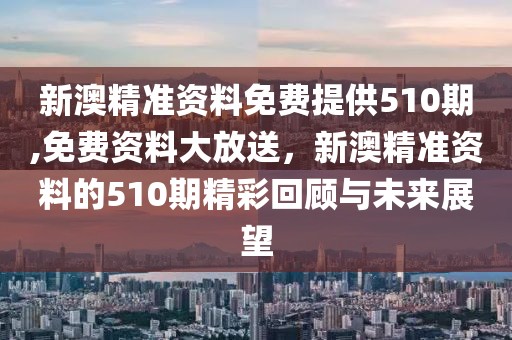新澳精准资料免费提供510期,免费资料大放送，新澳精准资料的510期精彩回顾与未来展望