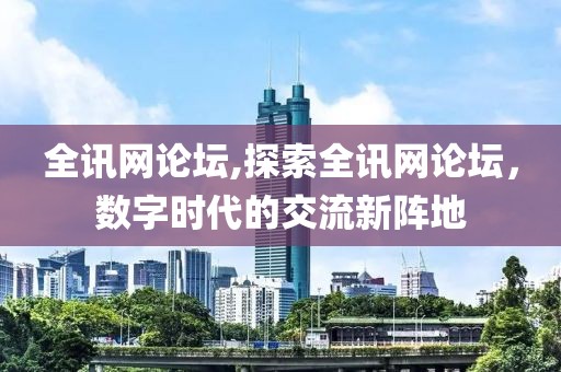 全讯网论坛,探索全讯网论坛，数字时代的交流新阵地