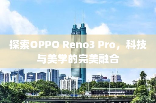 探索OPPO Reno3 Pro，科技与美学的完美融合