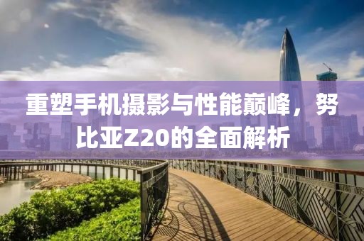 重塑手机摄影与性能巅峰，努比亚Z20的全面解析