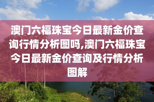 澳门六福珠宝今日最新金价查询行情分析图吗,澳门六福珠宝今日最新金价查询及行情分析图解
