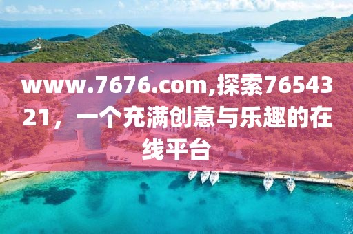 www.7676.com,探索7654321，一个充满创意与乐趣的在线平台