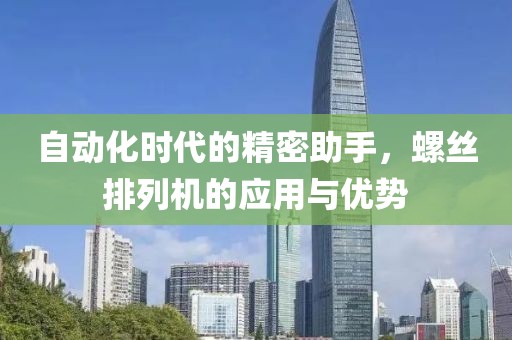 自动化时代的精密助手，螺丝排列机的应用与优势