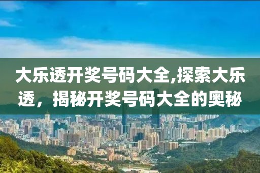 大乐透开奖号码大全,探索大乐透，揭秘开奖号码大全的奥秘