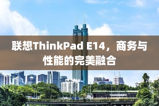 联想ThinkPad E14，商务与性能的完美融合