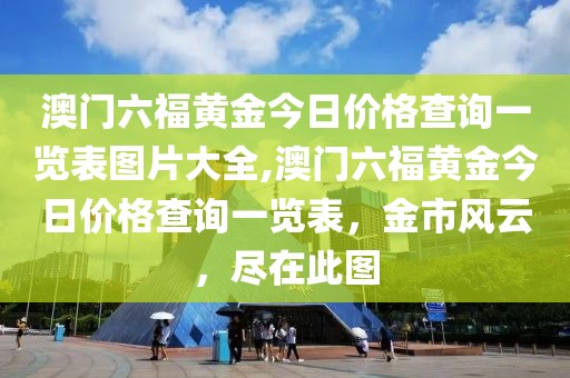 澳门六福黄金今日价格查询一览表图片大全,澳门六福黄金今日价格查询一览表，金市风云，尽在此图