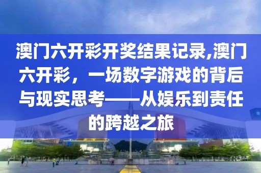 澳门六开彩开奖结果记录,澳门六开彩，一场数字游戏的背后与现实思考——从娱乐到责任的跨越之旅