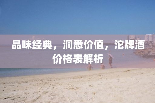 品味经典，洞悉价值，沱牌酒价格表解析