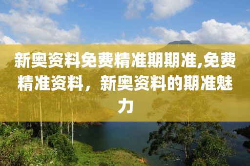 新奥资料免费精准期期准,免费精准资料，新奥资料的期准魅力