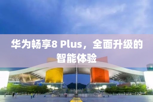 华为畅享8 Plus，全面升级的智能体验