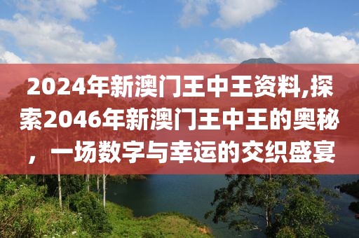 2024年新澳门王中王资料,探索2046年新澳门王中王的奥秘，一场数字与幸运的交织盛宴