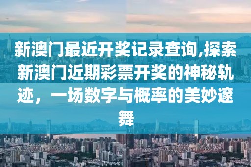 新澳门最近开奖记录查询,探索新澳门近期彩票开奖的神秘轨迹，一场数字与概率的美妙邃舞