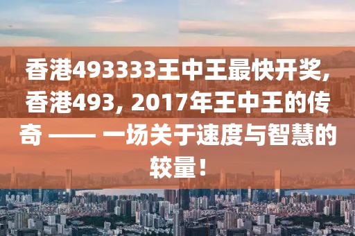 香港493333王中王最快开奖,香港493, 2017年王中王的传奇 —— 一场关于速度与智慧的较量！
