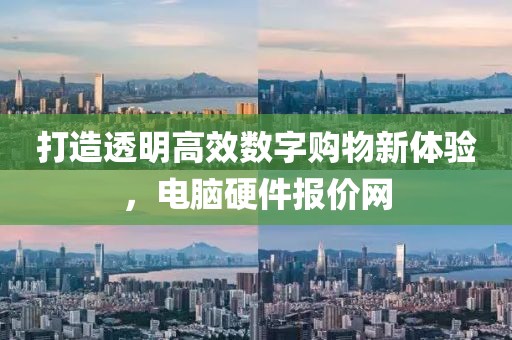 打造透明高效数字购物新体验，电脑硬件报价网