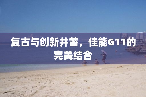 复古与创新并蓄，佳能G11的完美结合