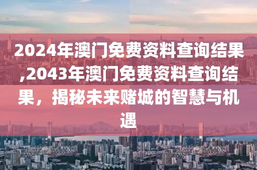 2024年澳门免费资料查询结果,2043年澳门免费资料查询结果，揭秘未来赌城的智慧与机遇