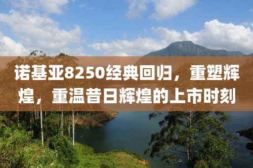 诺基亚8250经典回归，重塑辉煌，重温昔日辉煌的上市时刻