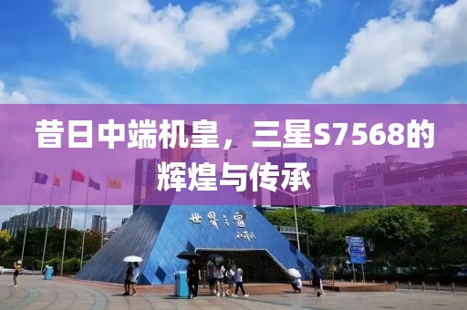 昔日中端机皇，三星S7568的辉煌与传承