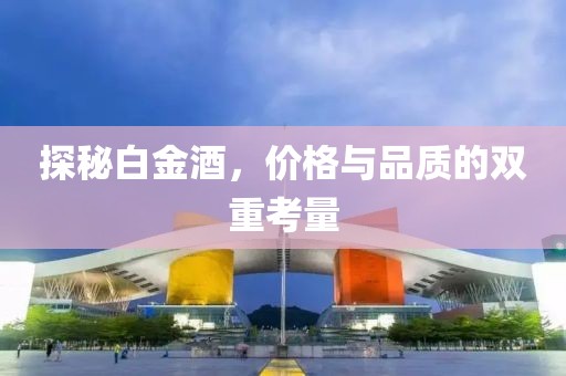 探秘白金酒，价格与品质的双重考量