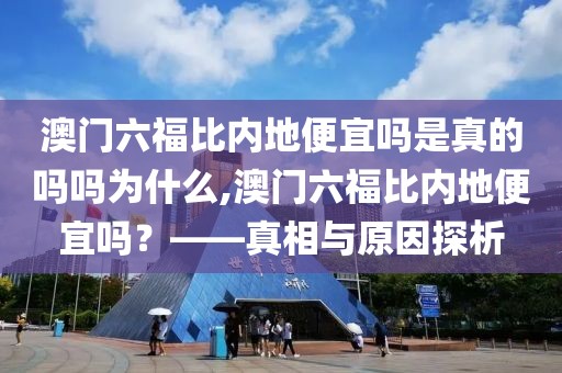 澳门六福比内地便宜吗是真的吗吗为什么,澳门六福比内地便宜吗？——真相与原因探析