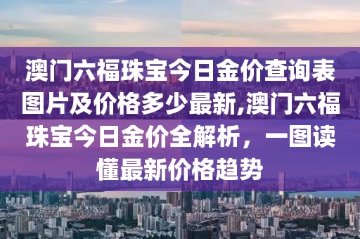 澳门六福珠宝今日金价查询表图片及价格多少最新,澳门六福珠宝今日金价全解析，一图读懂最新价格趋势