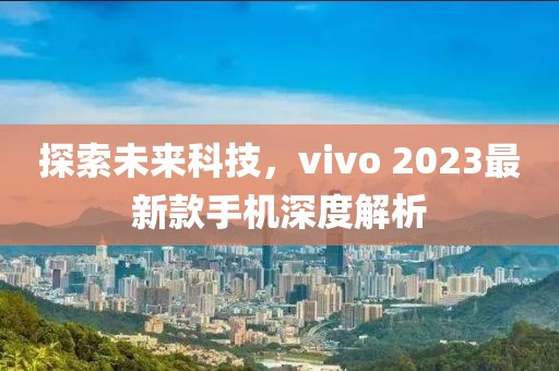 探索未来科技，vivo 2023最新款手机深度解析