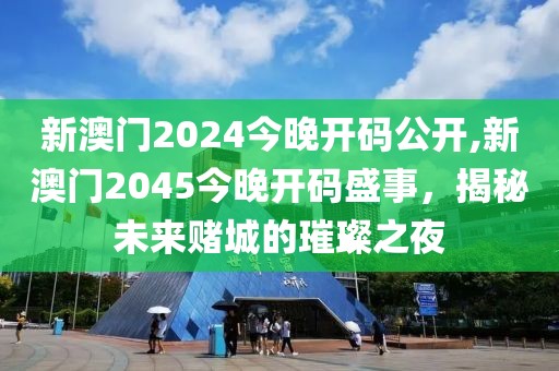 新澳门2024今晚开码公开,新澳门2045今晚开码盛事，揭秘未来赌城的璀璨之夜