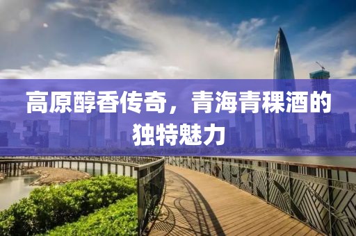 高原醇香传奇，青海青稞酒的独特魅力