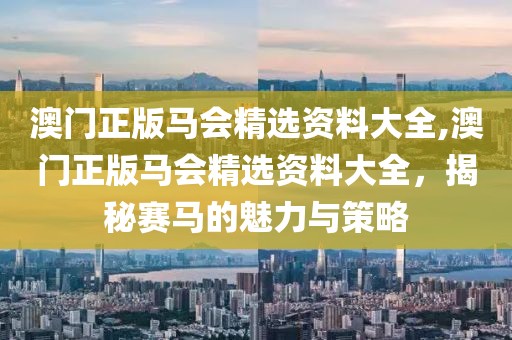澳门正版马会精选资料大全,澳门正版马会精选资料大全，揭秘赛马的魅力与策略