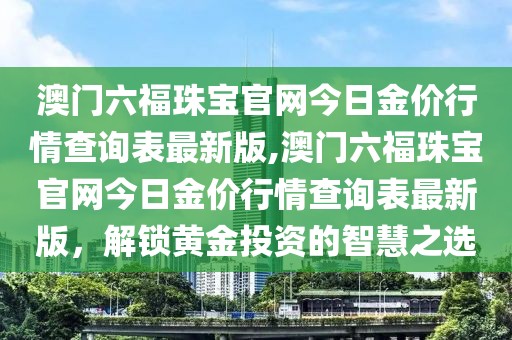 澳门六福珠宝官网今日金价行情查询表最新版,澳门六福珠宝官网今日金价行情查询表最新版，解锁黄金投资的智慧之选