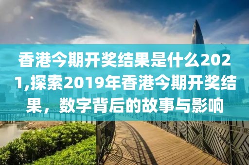 香港今期开奖结果是什么2021,探索2019年香港今期开奖结果，数字背后的故事与影响