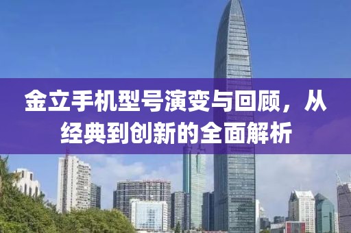 金立手机型号演变与回顾，从经典到创新的全面解析