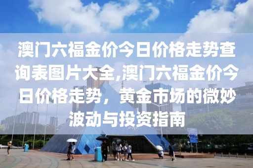 澳门六福金价今日价格走势查询表图片大全,澳门六福金价今日价格走势，黄金市场的微妙波动与投资指南