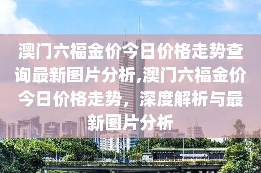 澳门六福金价今日价格走势查询最新图片分析,澳门六福金价今日价格走势，深度解析与最新图片分析