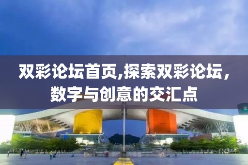 双彩论坛首页,探索双彩论坛，数字与创意的交汇点