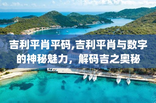 吉利平肖平码,吉利平肖与数字的神秘魅力，解码吉之奥秘