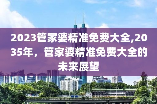 2023管家婆精准免费大全,2035年，管家婆精准免费大全的未来展望