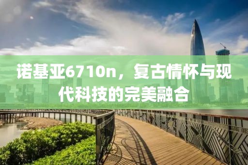 诺基亚6710n，复古情怀与现代科技的完美融合