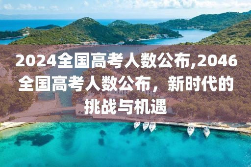 2024全国高考人数公布,2046全国高考人数公布，新时代的挑战与机遇
