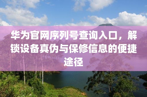 华为官网序列号查询入口，解锁设备真伪与保修信息的便捷途径