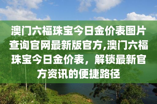澳门六福珠宝今日金价表图片查询官网最新版官方,澳门六福珠宝今日金价表，解锁最新官方资讯的便捷路径