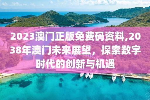 2023澳门正版免费码资料,2038年澳门未来展望，探索数字时代的创新与机遇