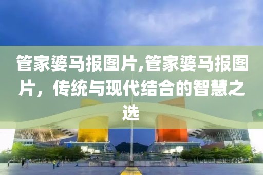 管家婆马报图片,管家婆马报图片，传统与现代结合的智慧之选