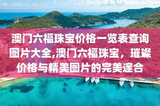澳门六福珠宝价格一览表查询图片大全,澳门六福珠宝，璀璨价格与精美图片的完美邃合