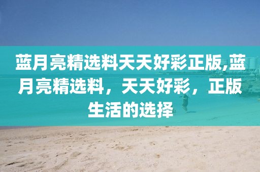 蓝月亮精选料天天好彩正版,蓝月亮精选料，天天好彩，正版生活的选择