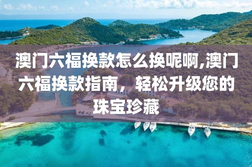 澳门六福换款怎么换呢啊,澳门六福换款指南，轻松升级您的珠宝珍藏
