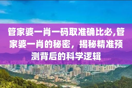 管家婆一肖一码取准确比必,管家婆一肖的秘密，揭秘精准预测背后的科学逻辑