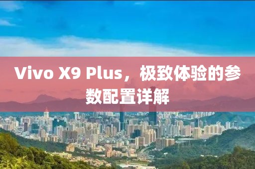 Vivo X9 Plus，极致体验的参数配置详解
